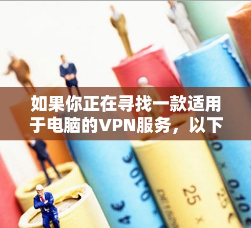 如果你正在寻找一款适用于电脑的VPN服务,以下是一些常见且可靠的选项 如果你正在寻找一款适用于电脑的VPN服务,以下是一些常见且可靠的选项