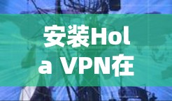 安装Hola VPN在安卓设备上非常简单。以下是详细的步骤