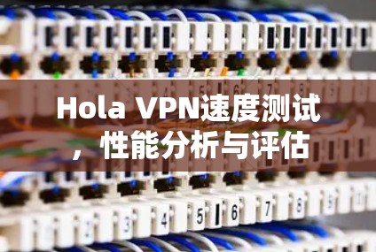 Hola VPN速度测试,性能分析与评估
