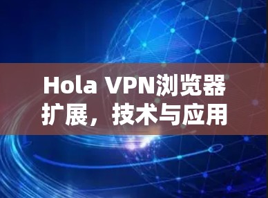 Hola VPN浏览器扩展,技术与应用分析 Hola VPN浏览器扩展,技术与应用分析