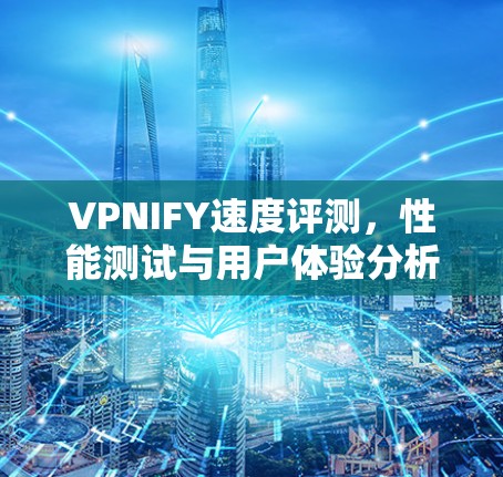 VPNIFY速度评测,性能测试与用户体验分析