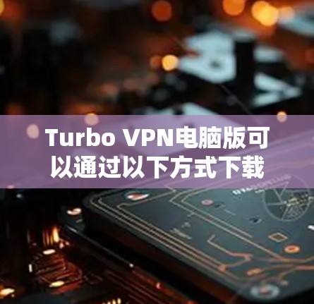 Turbo VPN电脑版可以通过以下方式下载