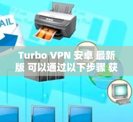Turbo VPN 安卓 最新版 可以通过以下步骤 获取