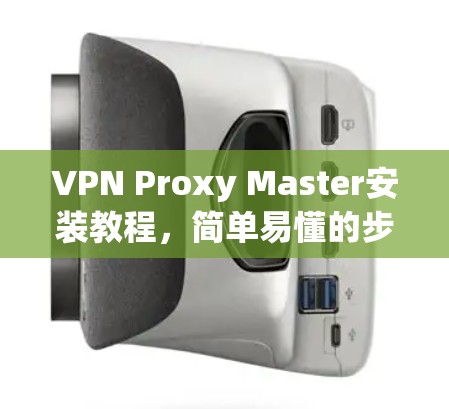 VPN Proxy Master安装教程,简单易懂的步骤指南