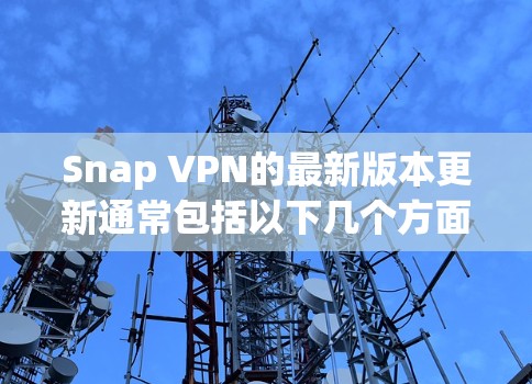 Snap VPN的最新版本更新通常包括以下几个方面