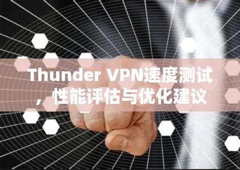 Thunder VPN速度测试,性能评估与优化建议