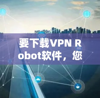 要下载VPN Robot软件,您可以按照以下步骤操作 要下载VPN Robot软件,您可以按照以下步骤操作
