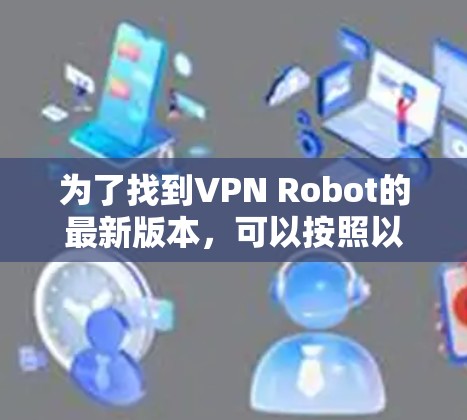 为了找到VPN Robot的最新版本,可以按照以下步骤进行