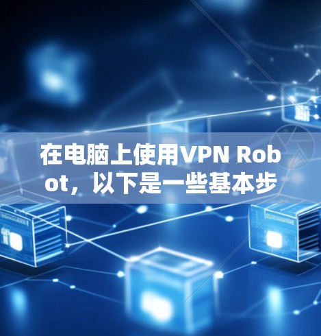 在电脑上使用VPN Robot,以下是一些基本步骤,假设你已经下载并安装了VPN Robot客户端