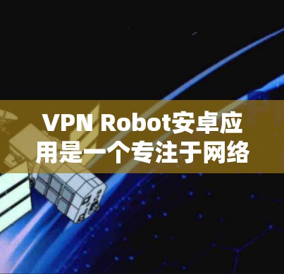 VPN Robot安卓应用是一个专注于网络安全和隐私保护的应用程序,旨在帮助用户通过VPN连接到安全的网络环境。以下是关于该应用的一些详细信息,帮助您更好地了解其功能和特点