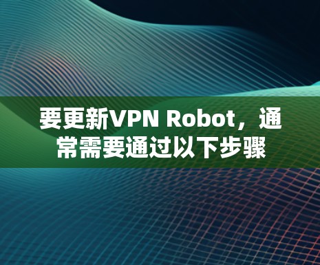 要更新VPN Robot,通常需要通过以下步骤 要更新VPN Robot,通常需要通过以下步骤