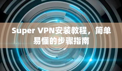 Super VPN安装教程，简单易懂的步骤指南