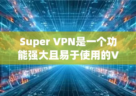 Super VPN是一个功能强大且易于使用的VPN应用,适合多种用户需求。以下是对Super VPN的详细分析和总结