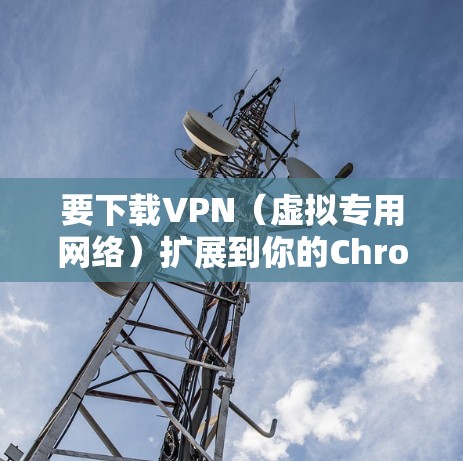 要下载VPN(虚拟专用网络)扩展到你的Chrome浏览器中,可以按照以下步骤操作