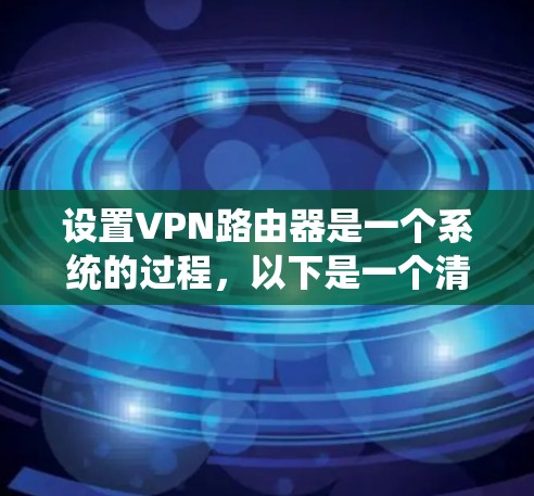 设置VPN路由器是一个系统的过程,以下是一个清晰的步骤指南,帮助您顺利完成配置