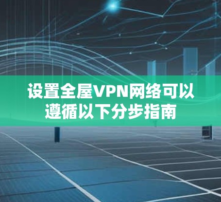 设置全屋VPN网络可以遵循以下分步指南