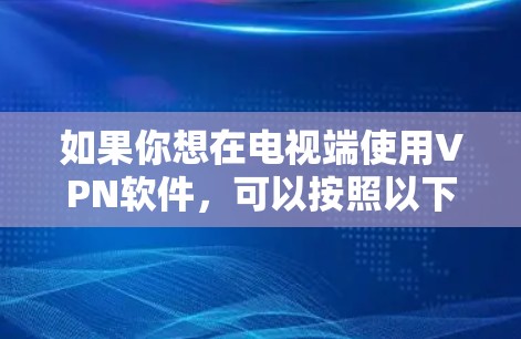 如果你想在电视端使用VPN软件,可以按照以下步骤操作