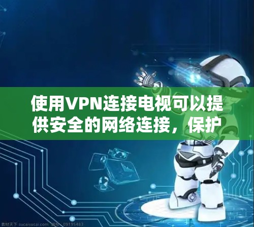 使用VPN连接电视可以提供安全的网络连接,保护隐私并访问受限制的内容。以下是详细的步骤指南