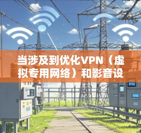 当涉及到优化VPN(虚拟专用网络)和影音设备的性能时,可以从以下几个方面进行优化,确保VPN服务的稳定性、速度和安全性,同时提升影音设备的整体性能