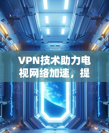 VPN技术助力电视网络加速,提升观看体验的秘密武器