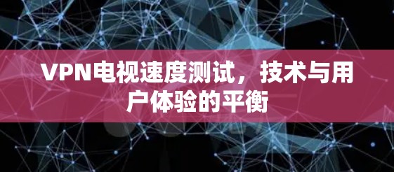 VPN电视速度测试,技术与用户体验的平衡 VPN电视速度测试,技术与用户体验的平衡