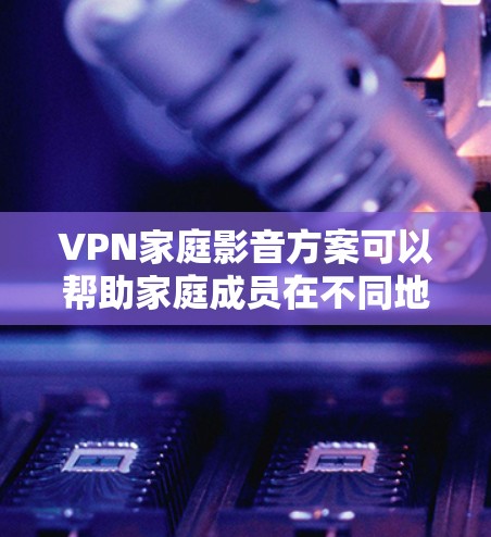 VPN家庭影音方案可以帮助家庭成员在不同地区的限制下,畅享丰富的影音内容。以下是一个适用于家庭环境的VPN方案建议 VPN家庭影音方案可以帮助家庭成员在不同地区的限制下,畅享丰富的影音内容。以下是一个适用于家庭环境的VPN方案建议