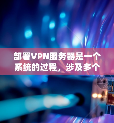 部署VPN服务器是一个系统的过程,涉及多个关键步骤和考虑因素。以下是一份有序的指南,帮助您顺利完成VPN服务器的部署