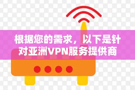 根据您的需求,以下是针对亚洲VPN服务提供商的排名和推荐