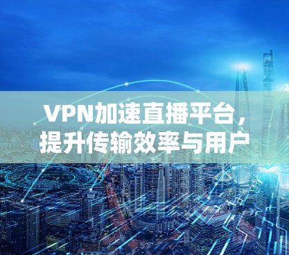VPN加速直播平台,提升传输效率与用户体验