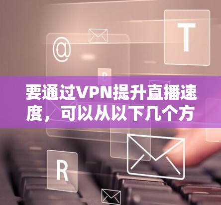 要通过VPN提升直播速度,可以从以下几个方面进行优化和调整