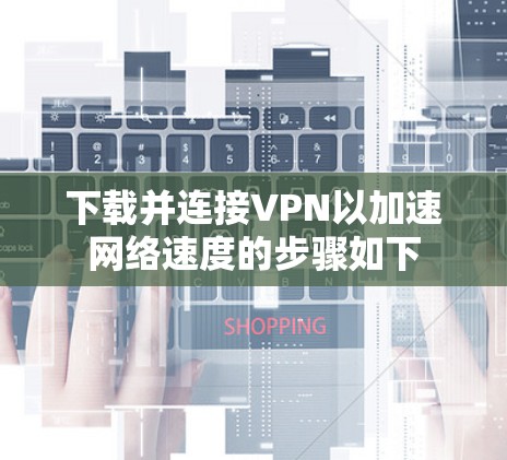 下载并连接VPN以加速网络速度的步骤如下