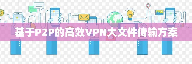基于P2P的高效VPN大文件传输方案