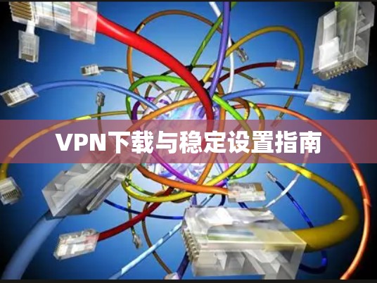 VPN下载与稳定设置指南