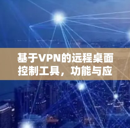 基于VPN的远程桌面控制工具,功能与应用分析