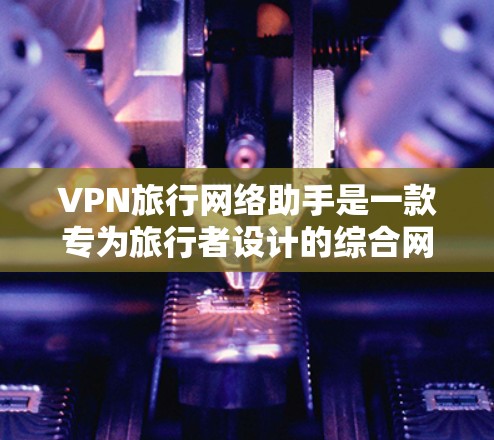 VPN旅行网络助手是一款专为旅行者设计的综合网络管理服务,旨在简化VPN配置和使用过程,确保用户在旅途中能够安全、高效地访问网络资源。以下是该服务的详细功能和优势