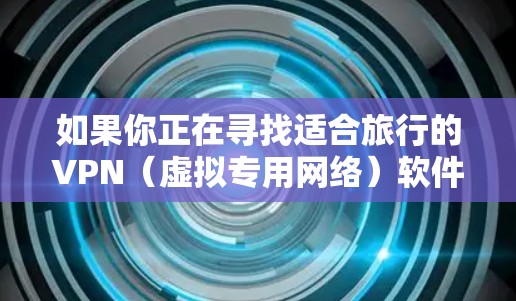 如果你正在寻找适合旅行的VPN（虚拟专用网络）软件，以下是一些推荐的安全且实用的选项。VPN在旅行中非常有用，因为它可以帮助你保护隐私、避免网络监控以及访问被限制的内容