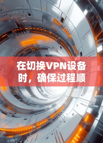 在切换VPN设备时，确保过程顺利且安全至关重要。以下是切换VPN设备的分步指南