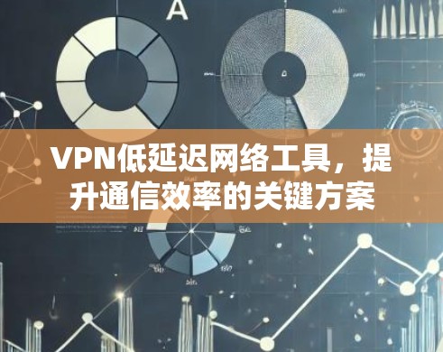 VPN低延迟网络工具,提升通信效率的关键方案