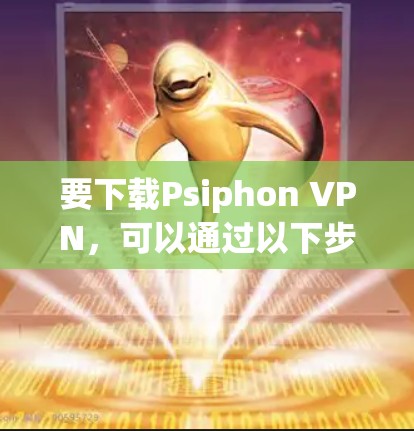 要下载Psiphon VPN,可以通过以下步骤