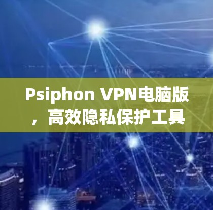 Psiphon VPN电脑版，高效隐私保护工具