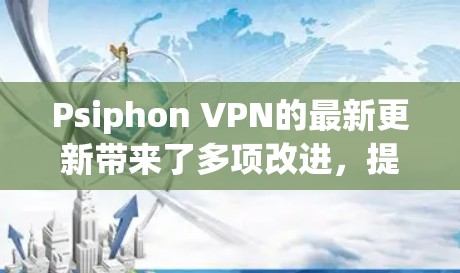 Psiphon VPN的最新更新带来了多项改进，提升了用户体验和安全性。以下是对更新内容的详细分析