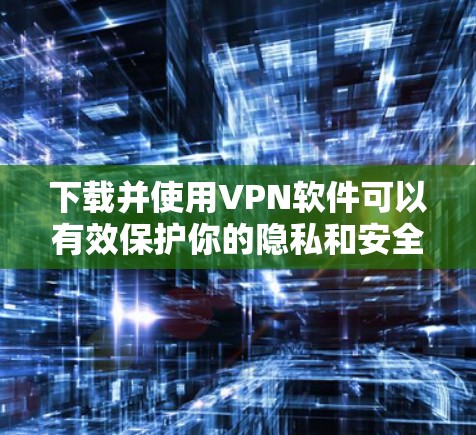 下载并使用VPN软件可以有效保护你的隐私和安全,以下是分步指导