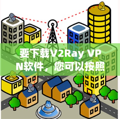 要下载V2Ray VPN软件，您可以按照以下步骤操作