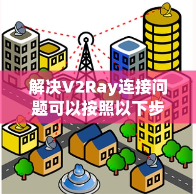 解决V2Ray连接问题可以按照以下步骤进行 解决V2Ray连接问题可以按照以下步骤进行