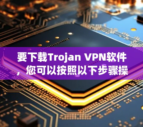 要下载Trojan VPN软件，您可以按照以下步骤操作
