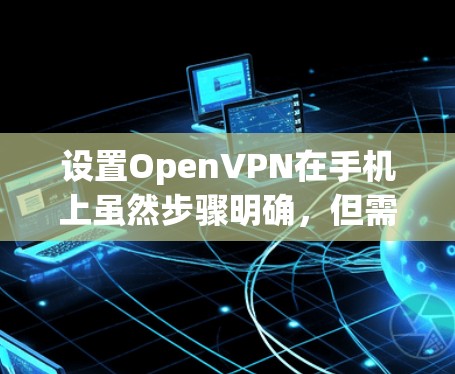 设置OpenVPN在手机上虽然步骤明确,但需要仔细完成每一步,以确保连接的稳定性和安全性。以下是详细的步骤指南