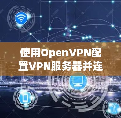 使用OpenVPN配置VPN服务器并连接的步骤如下 使用OpenVPN配置VPN服务器并连接的步骤如下