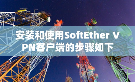安装和使用SoftEther VPN客户端的步骤如下 安装和使用SoftEther VPN客户端的步骤如下