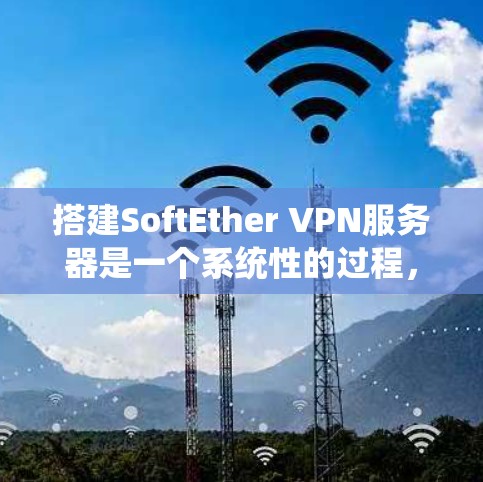 搭建SoftEther VPN服务器是一个系统性的过程,以下是按照步骤指南的详细说明 搭建SoftEther VPN服务器是一个系统性的过程,以下是按照步骤指南的详细说明