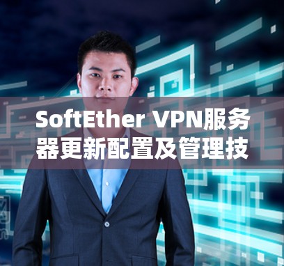 SoftEther VPN服务器更新配置及管理技巧